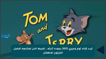 تردد قناة توم وجيري 2025 بجودة ثابتة.. اضبط الآن لمتابعة أفضل الكرتون للأطفال